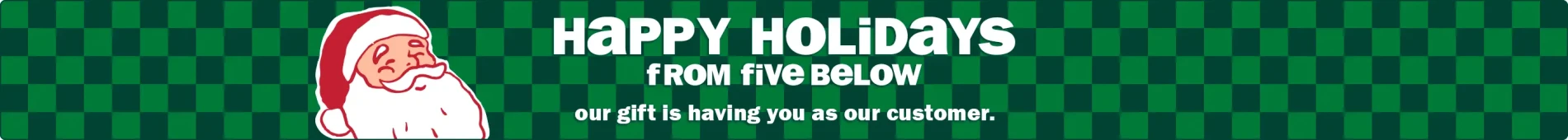 Happy holidays from Five Below! Our gift is having you as our customer.