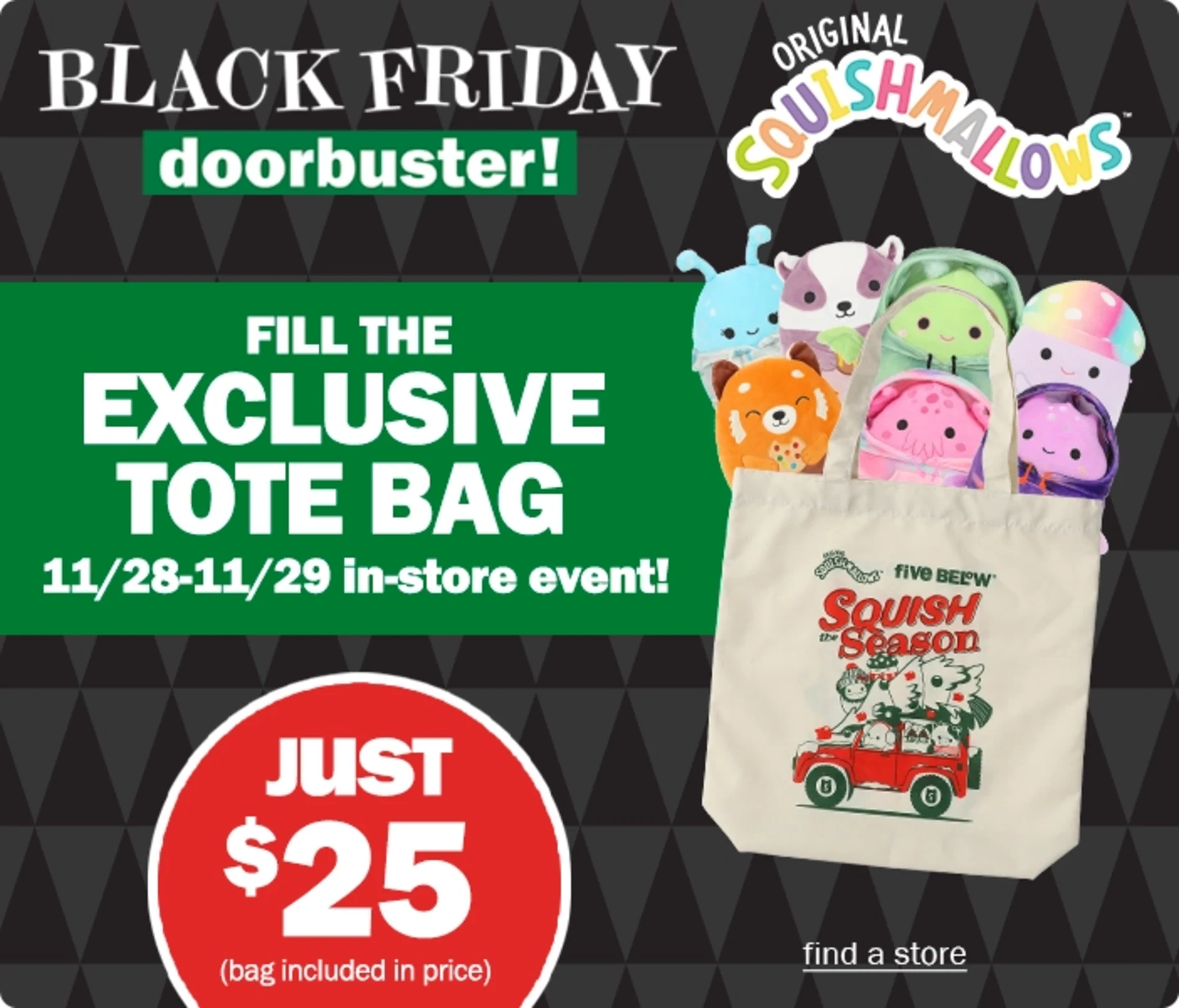 Black Friday Doorbuster! Fill the exclusive tote bag 11/28-11/29. In Stores Only. Just $25