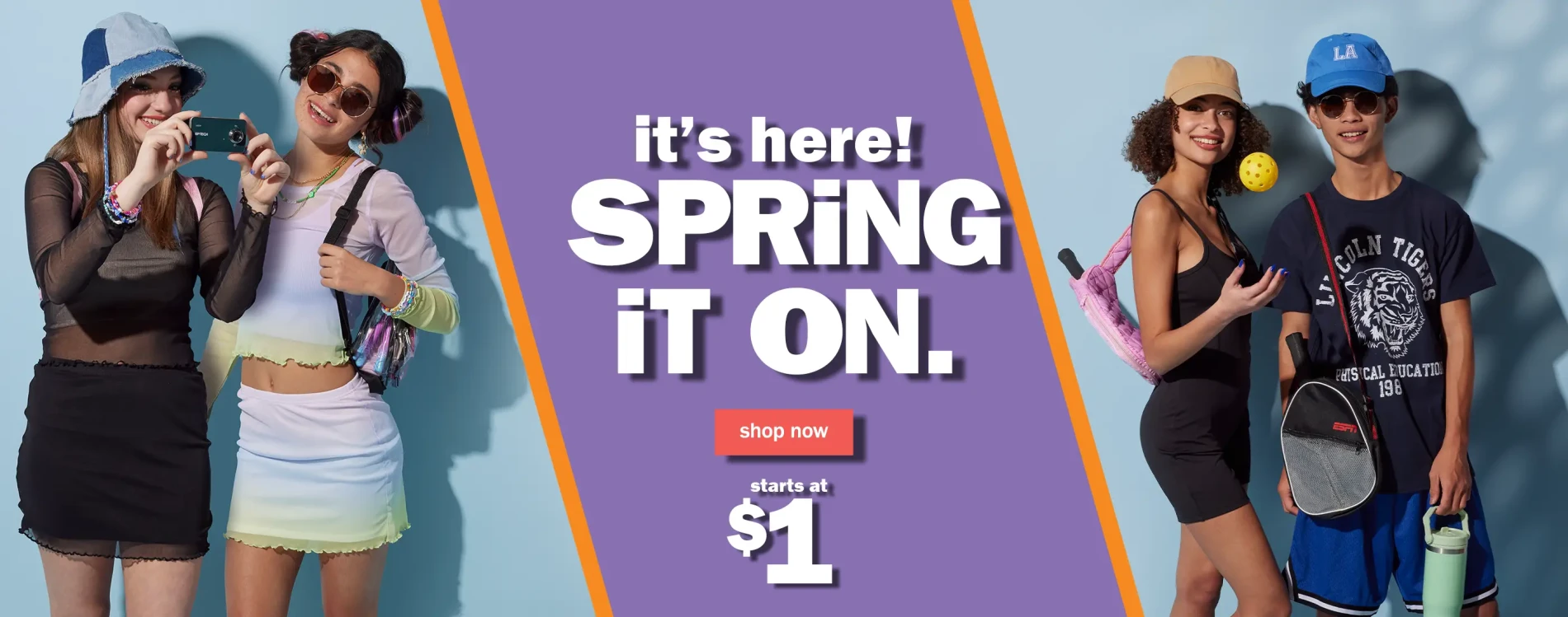 It's Here! Spring it on. Shop Now. Starts at $1