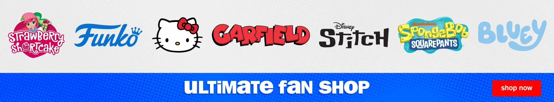 Ultimate Fan Shop. Shop Now. Strawberry Shortcake, Garfield, Funko, Hello Kitty, Disney Stitch, Nickelodeon Spongebob Squarepants, Bluey