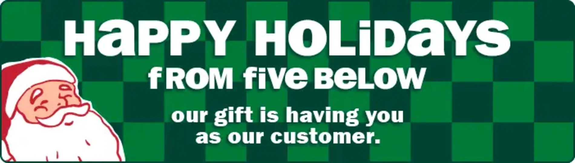Happy holidays from Five Below! Our gift is having you as our customer.