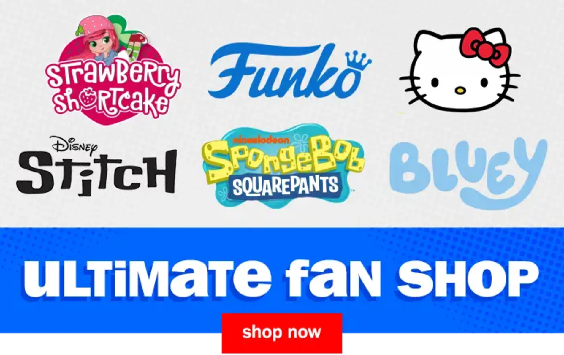 Ultimate Fan Shop. Shop Now. Strawberry Shortcake, Funko, Hello Kitty, Disney Stitch, Nickelodeon Spongebob Squarepants, Bluey