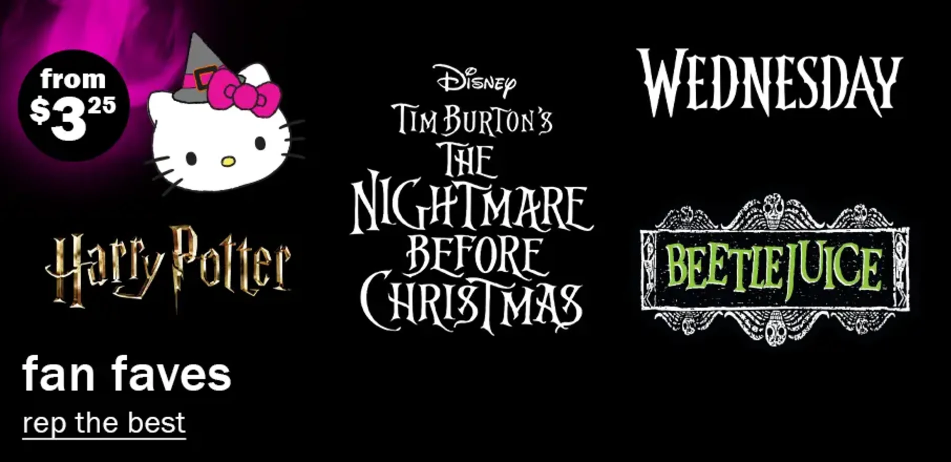 Fan Faves From $3.25. Rep The Best. Hello Kitty. Wednesday. BeetleJuice. Harry Potter. Disney Tim Burton's The Nightmare Before Christmas.