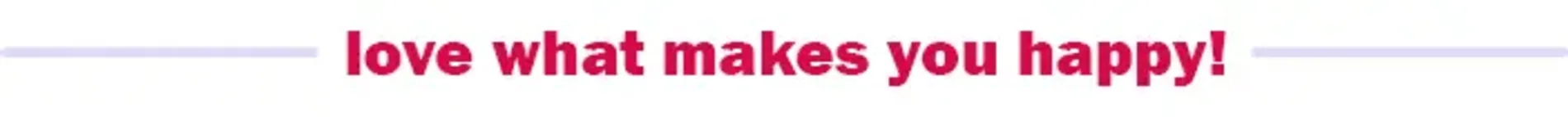 Love what makes you happy!