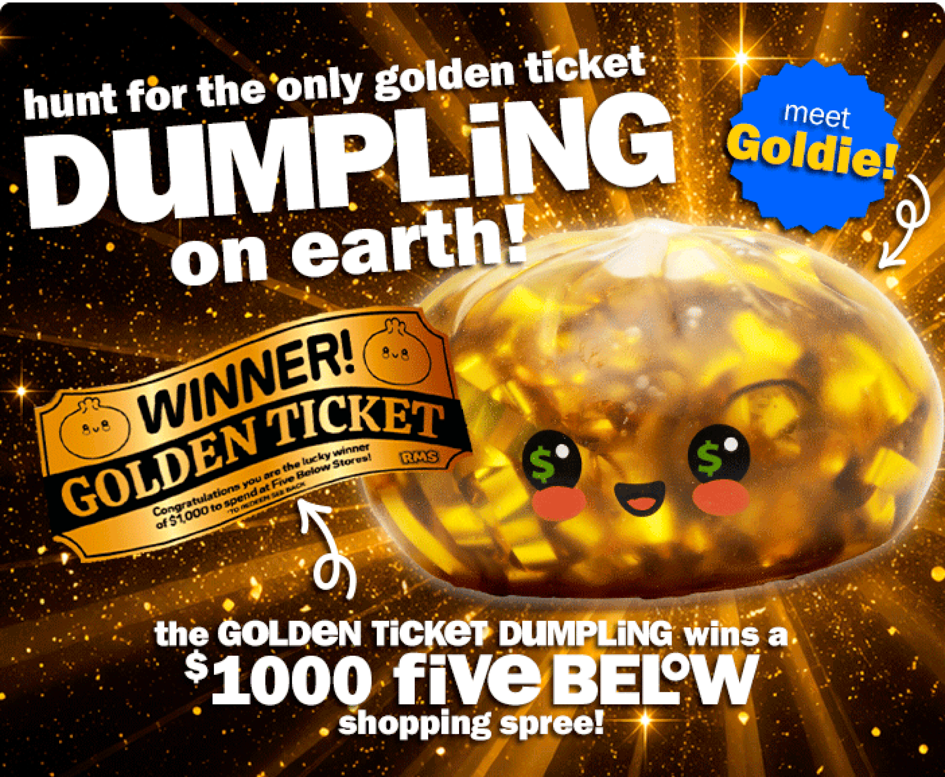 Hunt for the only Golden Ticket Dumpling on Earth! The Golden Ticket Dumpling wins a $1,000 Five Below shopping spree!