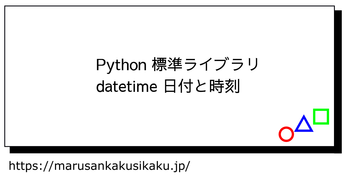 Python 標準ライブラリ Datetime 日付と時刻 まるさんかくしかく Tech学習と入門ログ