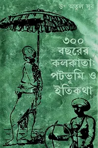 ৩০০ বছরের কলকাতা পটভূমি ও ইতিকথা
