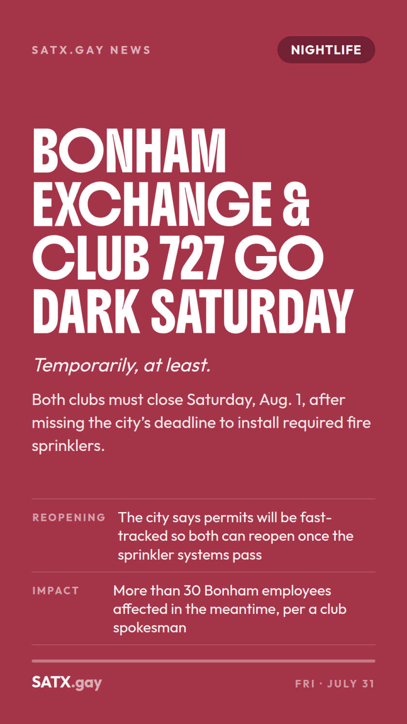 Story card: Bonham Exchange and Club 727 go dark Saturday, Aug. 1, after missing the city's fire sprinkler deadline. The city says permits will be fast-tracked; more than 30 Bonham employees affected, per a club spokesman.