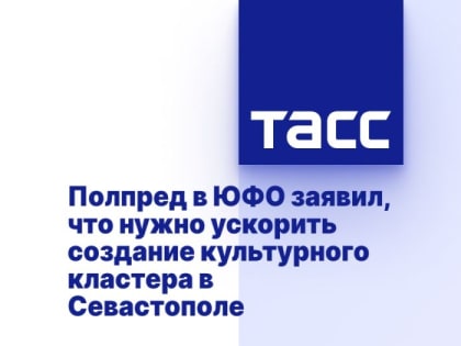 Полпред в ЮФО заявил, что нужно ускорить создание культурного кластера в Севастополе