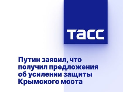 Путин заявил, что получил предложения об усилении защиты Крымского моста