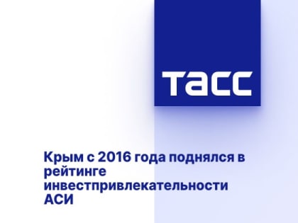 Крым с 2016 года поднялся в рейтинге инвестпривлекательности АСИ