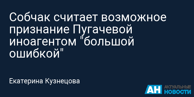 Собчак считает возможное признание Пугачевой иноагентом "большой ошибкой"