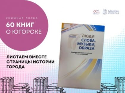 Юбилейная книжная полка «60 книг о Югорске». «Люди слова, образа, музыки: Югорская культура и искусство в лицах и событиях»