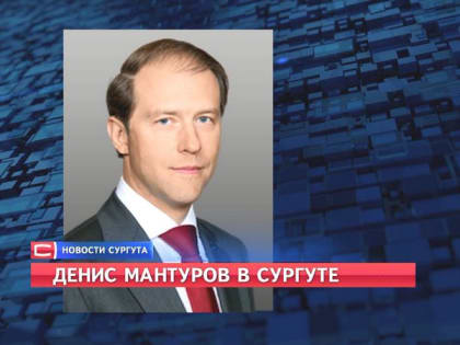 Сургут с рабочей поездкой посетил вице-премьер РФ Денис Мантуров