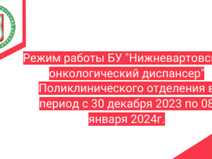 РЕЖИМ РАБОТЫ БУ «НИЖНЕВАРТОВСКИЙ ОНКОЛОГИЧЕСКИЙ ДИСПАНСЕР»  ПОЛИКЛИНИЧЕСКОГО ОТДЕЛЕНИЯ В ПЕРИОД С 30.12.2023 ПО 08.01.2024