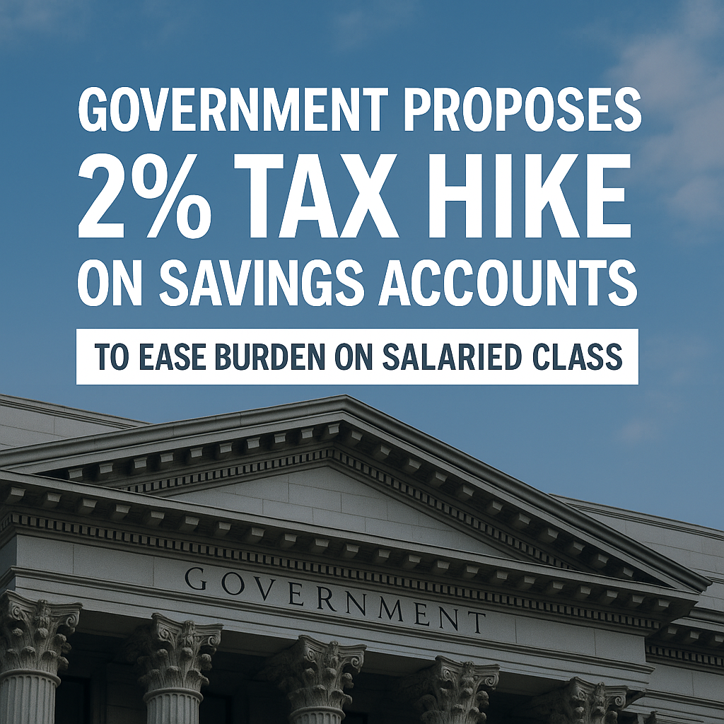Government Proposes 2% Tax Hike on Savings Accounts to Ease Burden on Salaried Class