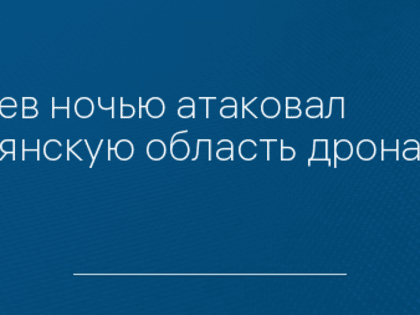 Киев ночью атаковал Брянскую область дронами