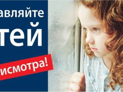 Не оставляйте детей без присмотра