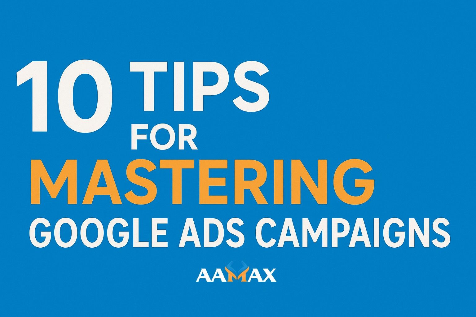 10 Tips for Mastering Google Ads Campaigns