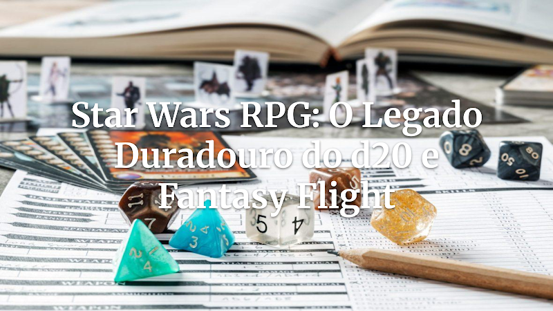 Por que Star Wars RPG (d20 e FFG) Continua a Fascinar GMs e Jogadores na Era Pós-JRPG?