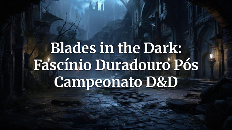O Segredo Sombrio: Por Que Blades in the Dark Ainda Fascina Mesmo Após o Campeonato Mundial de D&D