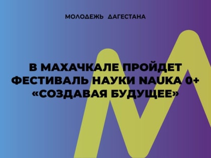 В Дагестане пройдет фестиваль науки NAUKA 0+ «Создавая будущее»