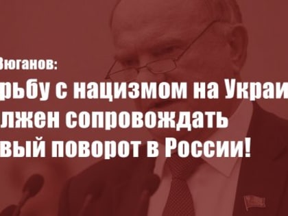 Г.А. Зюганов: Борьбу с нацизмом на Украине должен сопровождать левый поворот в России!