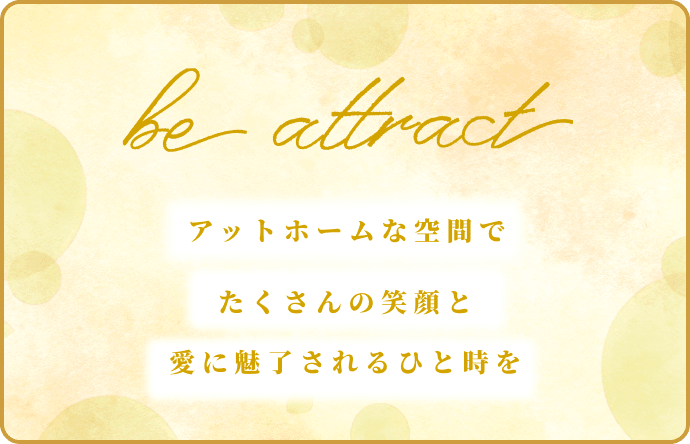 be attract アットホームな空間でたくさんの笑顔と愛に魅了されるひと時を