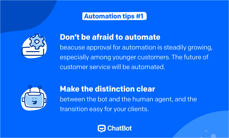 customer automation tips: Tip 1 don't be afraid to automate, because approval for automation is steadily growing especially among younger customers. Tip 2 - make the distinction clear, between the bot and the human agent and the transition was