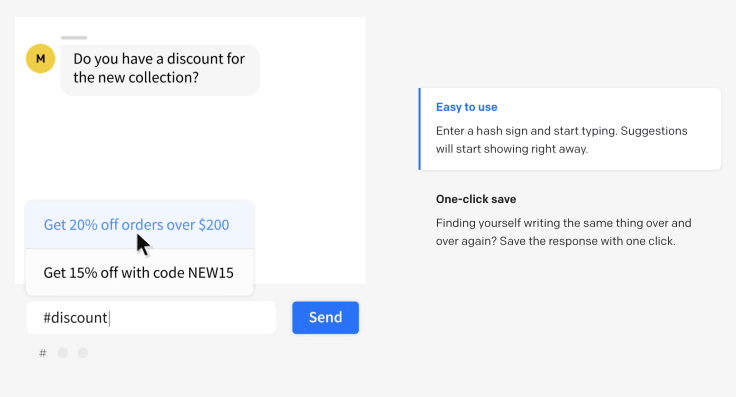 Easy to use: Enter a hash sign and start typing. Suggestions will start showing right away. One-click save: Finding yourself writing the same thing over and over again? Save the response with one click.