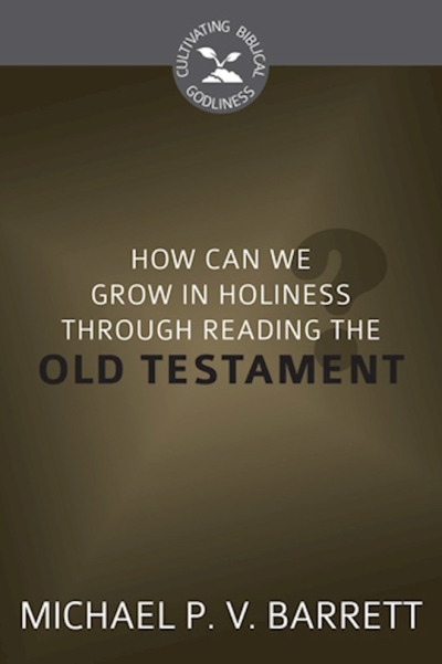 How Can I Grow In Holiness Through Reading The Old Testament? (Cultivating Biblical Godliness) by Michael Barrett | SHOPtheWORD