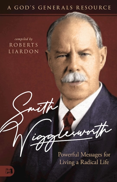 Smith Wigglesworth: Powerful Messages for Living a Radical Life (A God's Generals Resource) by Roberts Liardon | SHOPtheWORD