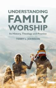 Understanding Family Worship (January 2022) by Terry Johnson | SHOPtheWORD