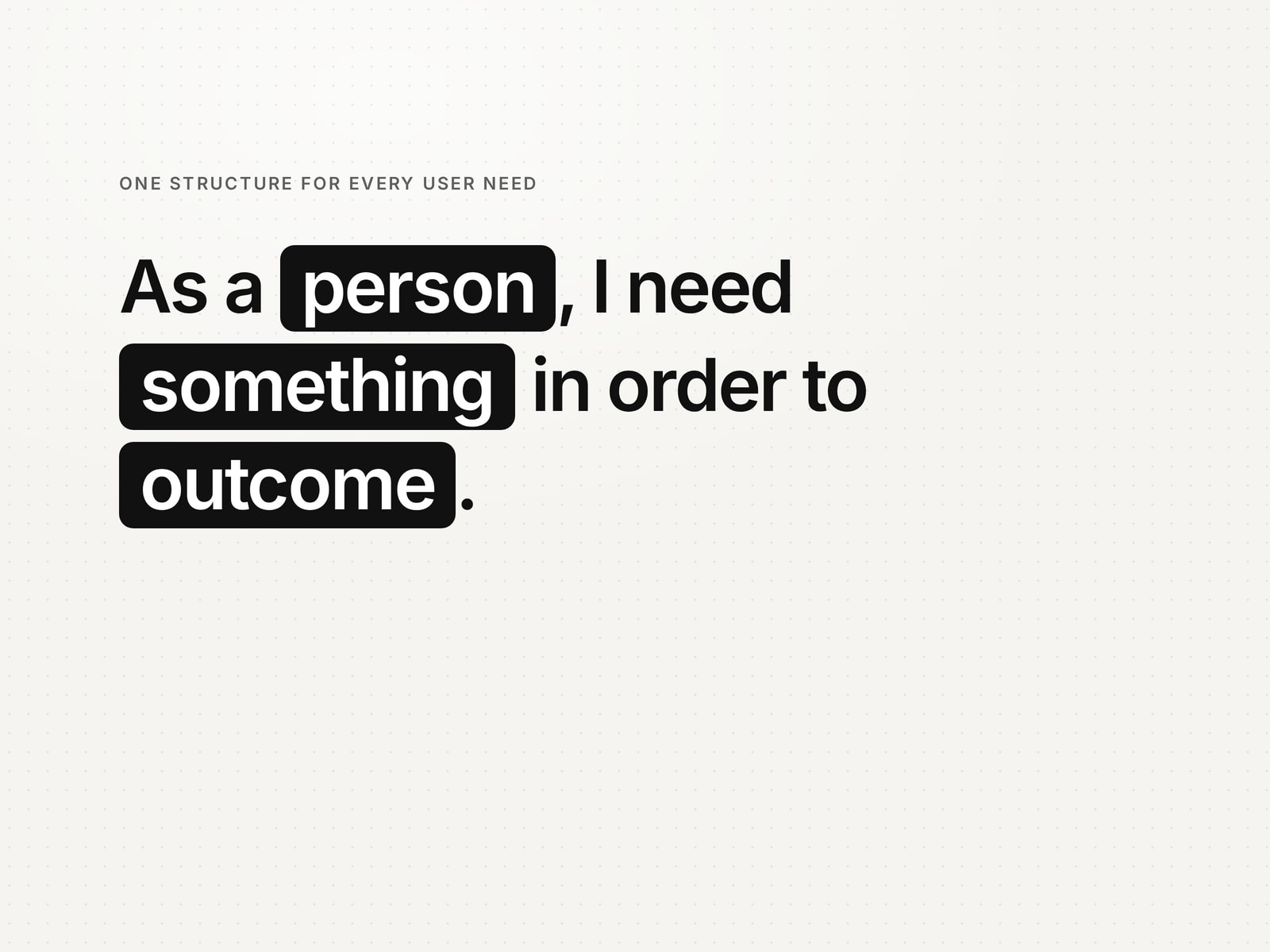 The structure for every user need: As a person, I need something in order to outcome.