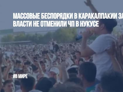 Массовые беспорядки в Каракалпакии затихают, но власти не отменили ЧП в Нукусе