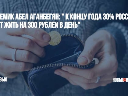 Академик Абел Аганбегян: " К концу года 30% россиян будут жить на 300 рублей в день"