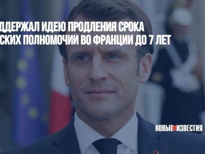 Макрон поддержал идею продления срока президентских полномочий во Франции до 7 лет