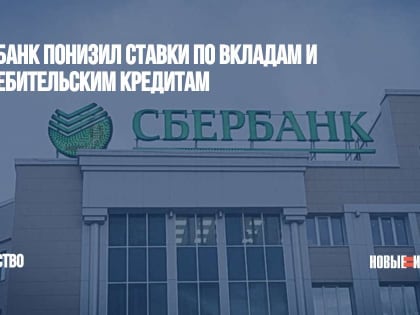 Сбербанк понизил ставки по вкладам и потребительским кредитам