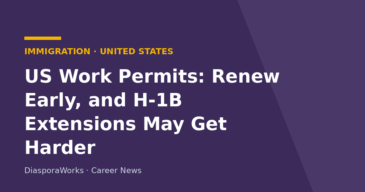 US Work Permits: Renew Early, and H-1B Extensions May Get Harder