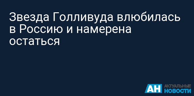 Звезда Голливуда влюбилась в Россию и намерена остаться