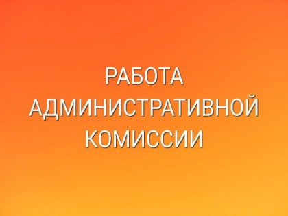 Продолжается работа административной комиссии округа