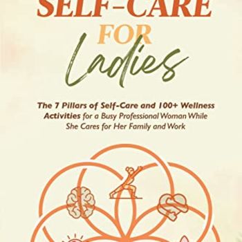 Self-Care for Ladies: The 7 Pillars of Self-Care and 100+ Wellness Activities for a Busy Professional Woman While She Cares for Her Family and Work