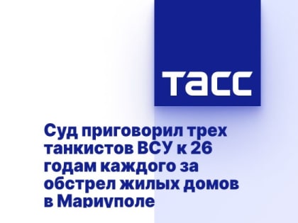 Суд приговорил трех танкистов ВСУ к 26 годам каждого за обстрел жилых домов в Мариуполе