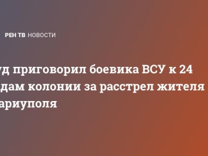 Суд приговорил боевика ВСУ к 24 годам колонии за расстрел жителя Мариуполя