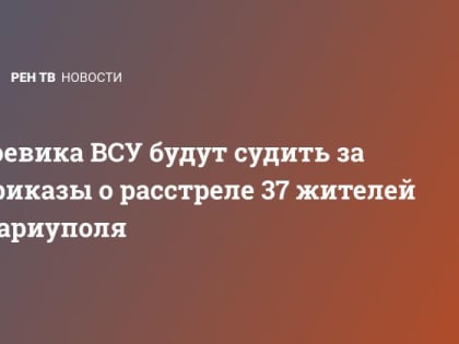 Боевика ВСУ будут судить за приказы о расстреле 37 жителей Мариуполя