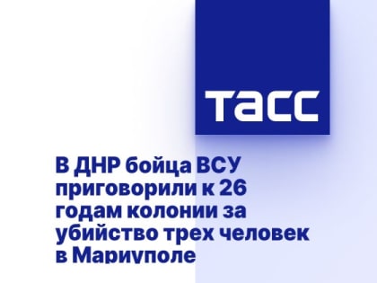 В ДНР бойца ВСУ приговорили к 26 годам колонии за убийство трех человек в Мариуполе