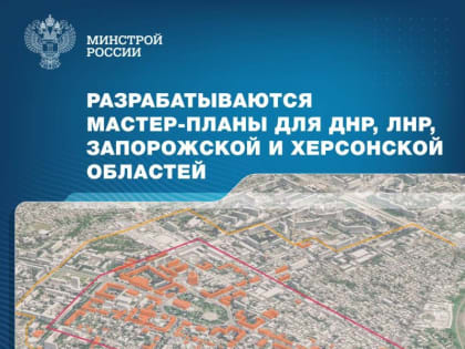 По поручению Президента ведется разработка девяти мастер-планов для городов ДНР, ЛНР, Запорожской и Херсонской областей