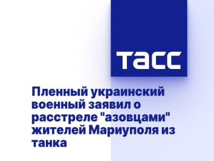 Пленный украинский военный заявил о расстреле "азовцами" жителей Мариуполя из танка