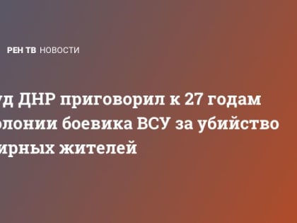 Суд ДНР приговорил к 27 годам колонии боевика ВСУ за убийство мирных жителей