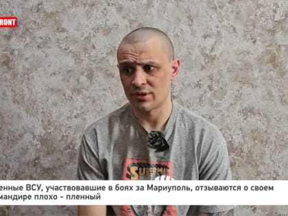 Военные ВСУ, участвовавшие в боях за Мариуполь, отзываются о своем командире плохо – пленный